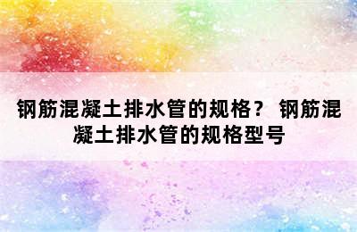 钢筋混凝土排水管的规格？ 钢筋混凝土排水管的规格型号